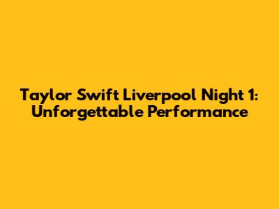 Taylor Swift Liverpool Night 1: Unforgettable Performance