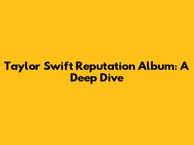 Taylor Swift Reputation Album: A Deep Dive