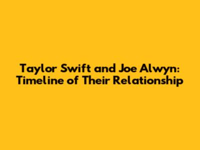 Taylor Swift and Joe Alwyn: Timeline of Their Relationship