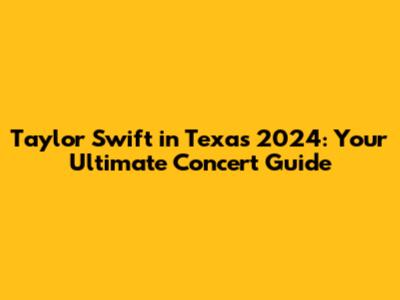 Taylor Swift in Texas 2024: Your Ultimate Concert Guide