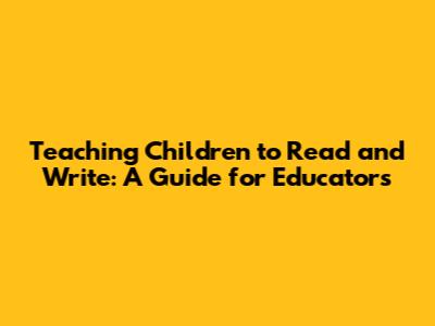 Teaching Children to Read and Write: A Guide for Educators