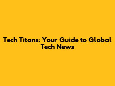 Tech Titans: Your Guide to Global Tech News