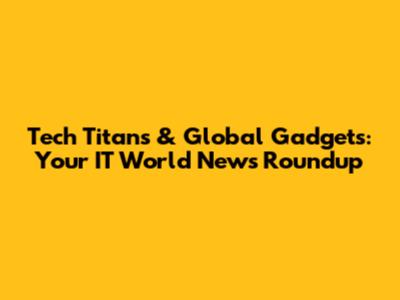 Tech Titans & Global Gadgets: Your IT World News Roundup