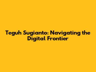 Teguh Sugianto: Navigating the Digital Frontier