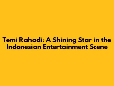 Temi Rahadi: A Shining Star in the Indonesian Entertainment Scene