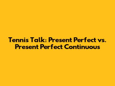 Tennis Talk: Present Perfect vs. Present Perfect Continuous