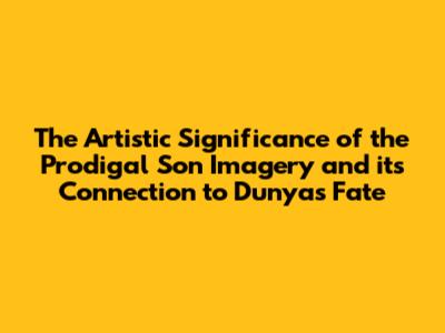 The Artistic Significance of the Prodigal Son Imagery and its Connection to Dunya's Fate