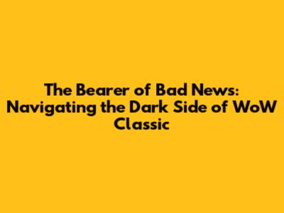 The Bearer of Bad News: Navigating the Dark Side of WoW Classic