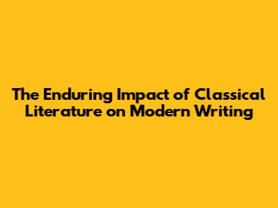 The Enduring Impact of Classical Literature on Modern Writing