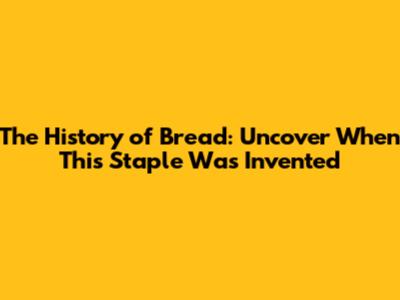 The History of Bread: Uncover When This Staple Was Invented