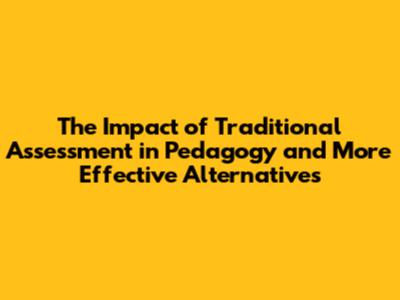 The Impact of Traditional Assessment in Pedagogy and More Effective Alternatives