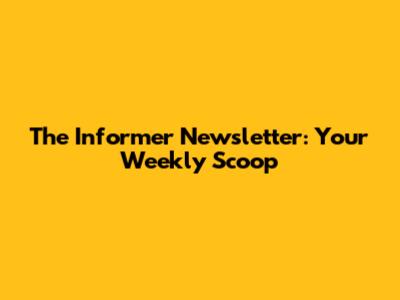 The Informer Newsletter: Your Weekly Scoop