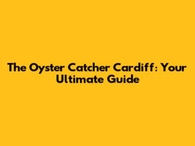 The Oyster Catcher Cardiff: Your Ultimate Guide