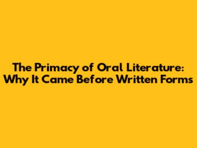 The Primacy of Oral Literature: Why It Came Before Written Forms