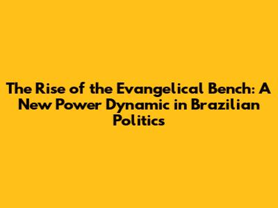 The Rise of the Evangelical Bench: A New Power Dynamic in Brazilian Politics