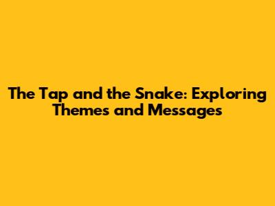 The Tap and the Snake: Exploring Themes and Messages