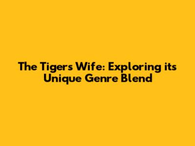 The Tiger's Wife: Exploring its Unique Genre Blend