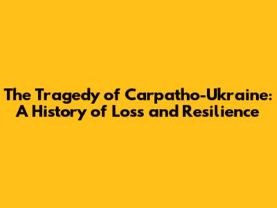 The Tragedy of Carpatho-Ukraine: A History of Loss and Resilience