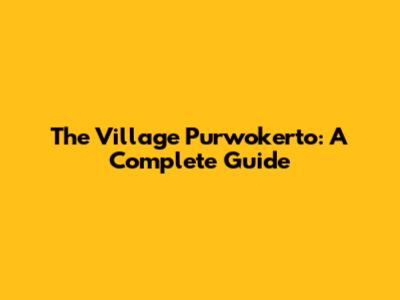 The Village Purwokerto: A Complete Guide