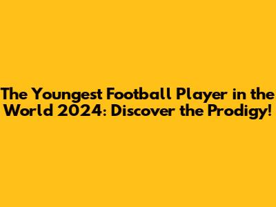 The Youngest Football Player in the World 2024: Discover the Prodigy!