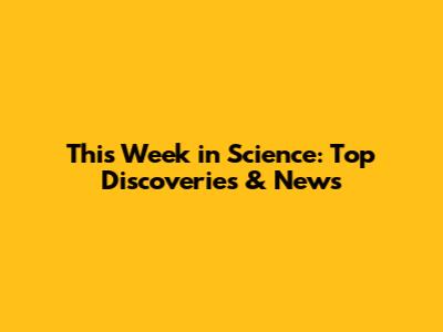 This Week in Science: Top Discoveries & News
