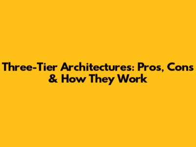 Three-Tier Architectures: Pros, Cons & How They Work