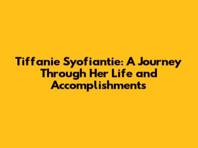 Tiffanie Syofiantie: A Journey Through Her Life and Accomplishments