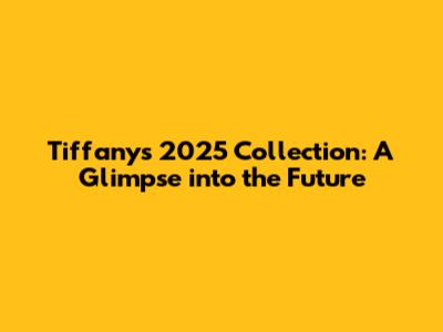 Tiffany's 2025 Collection: A Glimpse into the Future