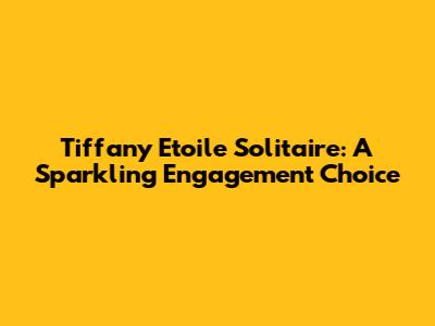 Tiffany Etoile Solitaire: A Sparkling Engagement Choice