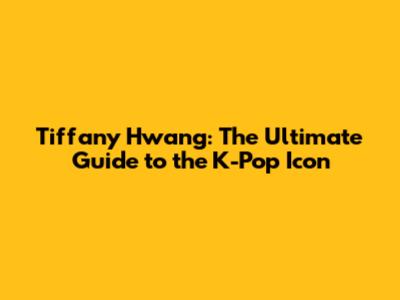 Tiffany Hwang: The Ultimate Guide to the K-Pop Icon