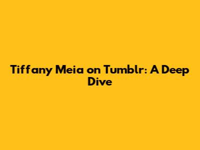 Tiffany Meia on Tumblr: A Deep Dive