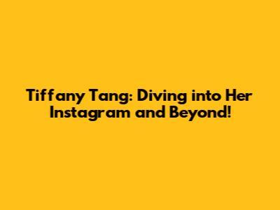 Tiffany Tang: Diving into Her Instagram and Beyond!