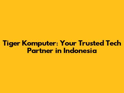 Tiger Komputer: Your Trusted Tech Partner in Indonesia