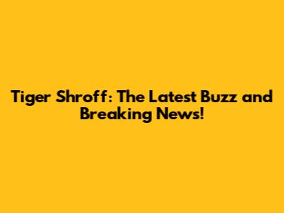 Tiger Shroff: The Latest Buzz and Breaking News!