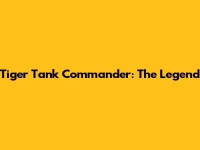 Tiger Tank Commander: The Legend