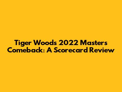 Tiger Woods' 2022 Masters Comeback: A Scorecard Review