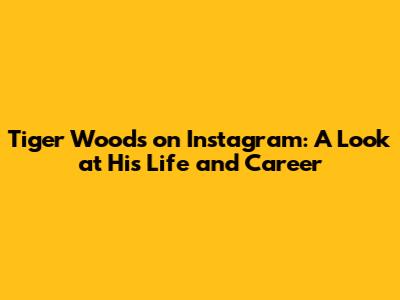 Tiger Woods on Instagram: A Look at His Life and Career