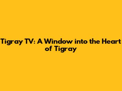 Tigray TV: A Window into the Heart of Tigray