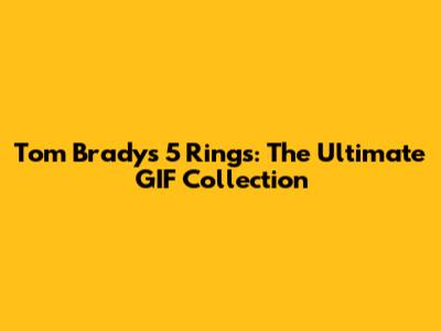 Tom Brady's 5 Rings: The Ultimate GIF Collection