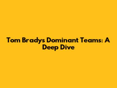Tom Brady's Dominant Teams: A Deep Dive