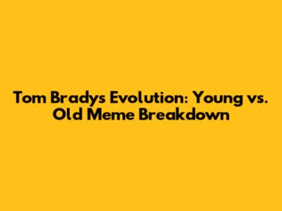Tom Brady's Evolution: Young vs. Old Meme Breakdown