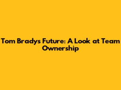 Tom Brady's Future: A Look at Team Ownership