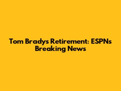 Tom Brady's Retirement: ESPN's Breaking News
