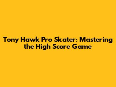 Tony Hawk Pro Skater: Mastering the High Score Game
