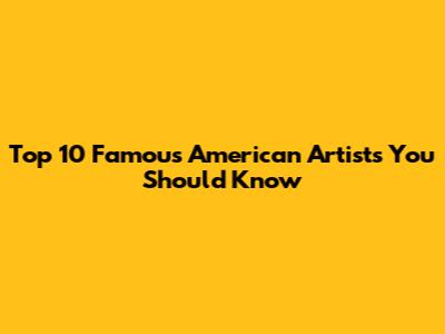Top 10 Famous American Artists You Should Know