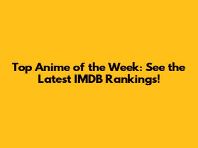 Top Anime of the Week: See the Latest IMDB Rankings!