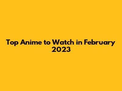 Top Anime to Watch in February 2023