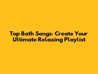 Top Bath Songs: Create Your Ultimate Relaxing Playlist