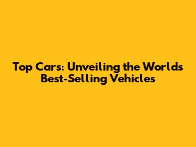Top Cars: Unveiling the World's Best-Selling Vehicles