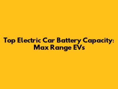 Top Electric Car Battery Capacity: Max Range EVs